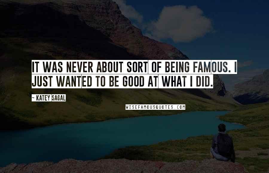 Katey Sagal Quotes: It was never about sort of being famous. I just wanted to be good at what I did.