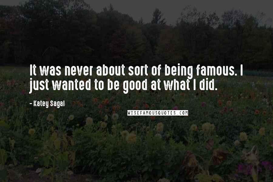 Katey Sagal Quotes: It was never about sort of being famous. I just wanted to be good at what I did.