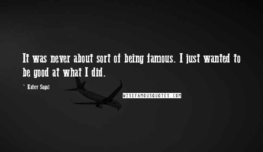 Katey Sagal Quotes: It was never about sort of being famous. I just wanted to be good at what I did.