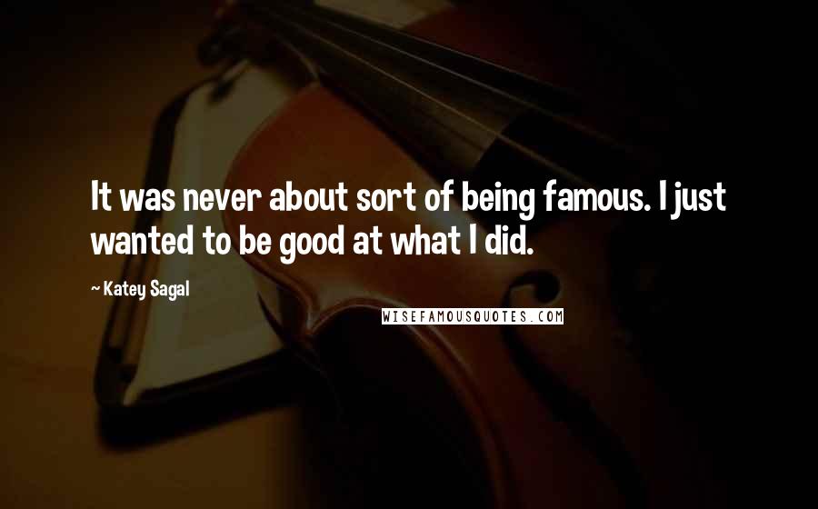 Katey Sagal Quotes: It was never about sort of being famous. I just wanted to be good at what I did.