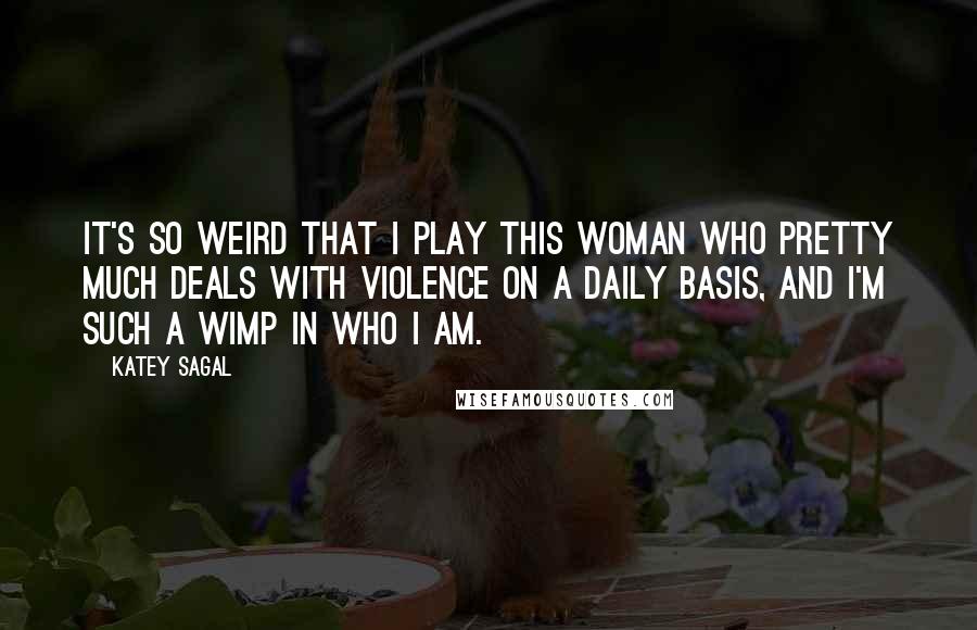 Katey Sagal Quotes: It's so weird that I play this woman who pretty much deals with violence on a daily basis, and I'm such a wimp in who I am.