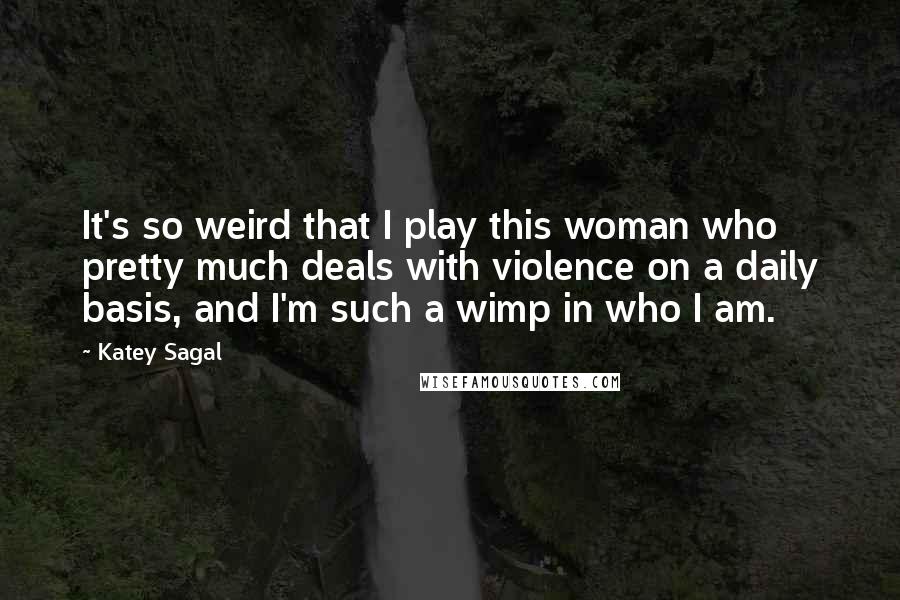 Katey Sagal Quotes: It's so weird that I play this woman who pretty much deals with violence on a daily basis, and I'm such a wimp in who I am.