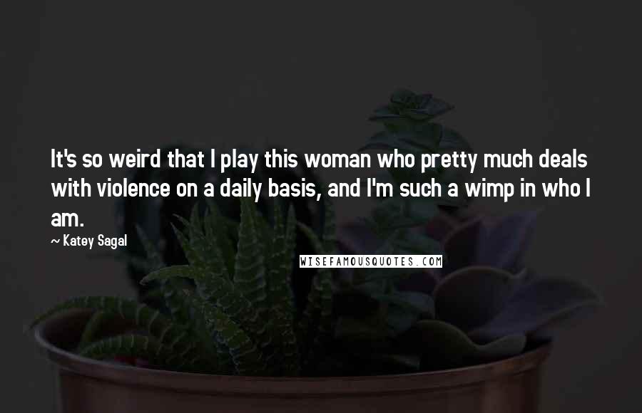 Katey Sagal Quotes: It's so weird that I play this woman who pretty much deals with violence on a daily basis, and I'm such a wimp in who I am.