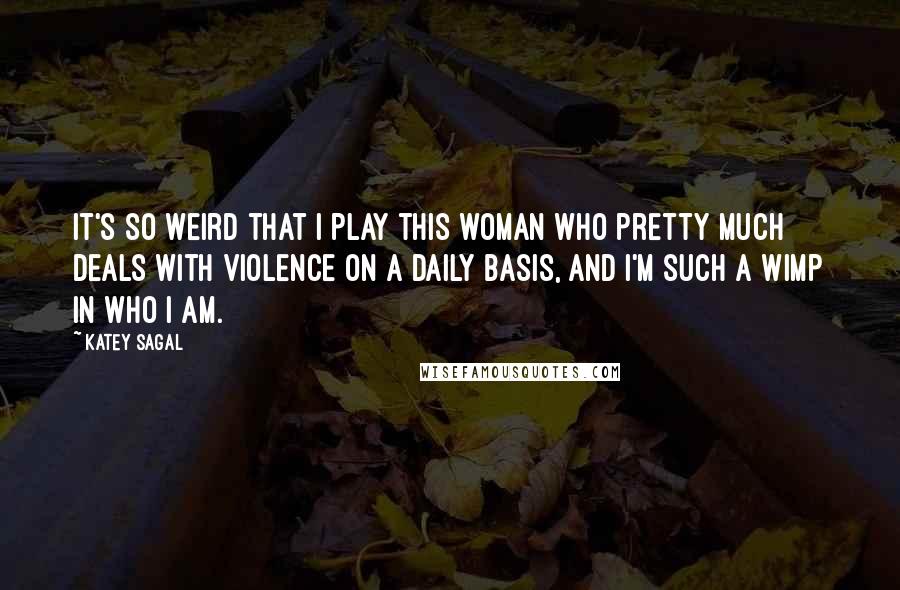 Katey Sagal Quotes: It's so weird that I play this woman who pretty much deals with violence on a daily basis, and I'm such a wimp in who I am.