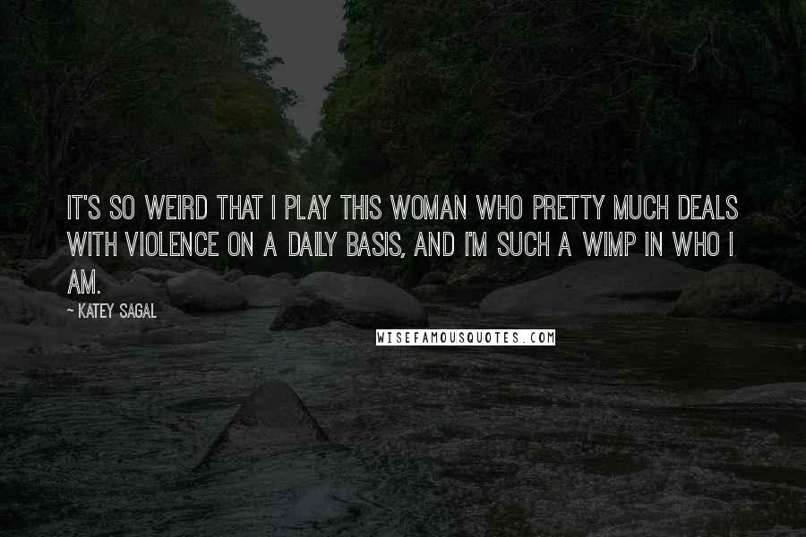 Katey Sagal Quotes: It's so weird that I play this woman who pretty much deals with violence on a daily basis, and I'm such a wimp in who I am.