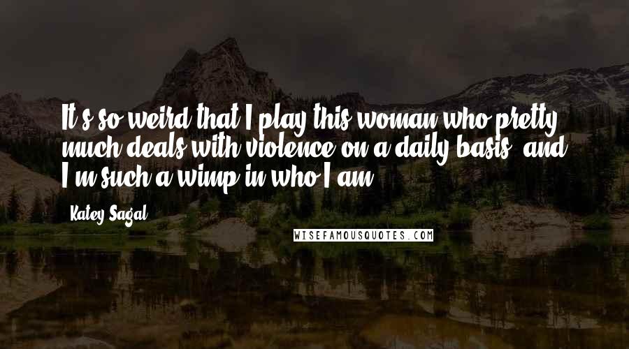 Katey Sagal Quotes: It's so weird that I play this woman who pretty much deals with violence on a daily basis, and I'm such a wimp in who I am.