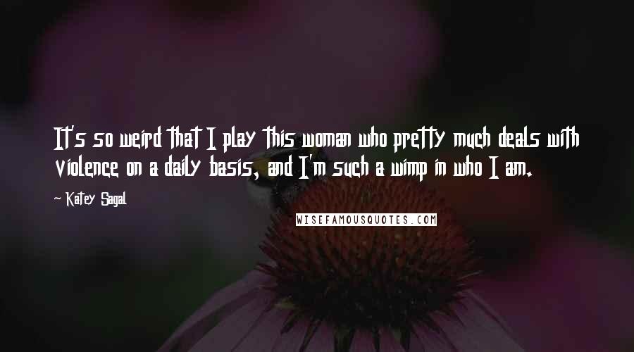 Katey Sagal Quotes: It's so weird that I play this woman who pretty much deals with violence on a daily basis, and I'm such a wimp in who I am.