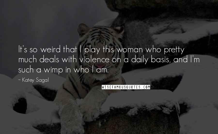 Katey Sagal Quotes: It's so weird that I play this woman who pretty much deals with violence on a daily basis, and I'm such a wimp in who I am.