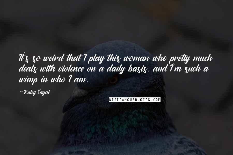 Katey Sagal Quotes: It's so weird that I play this woman who pretty much deals with violence on a daily basis, and I'm such a wimp in who I am.