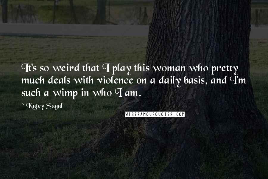 Katey Sagal Quotes: It's so weird that I play this woman who pretty much deals with violence on a daily basis, and I'm such a wimp in who I am.