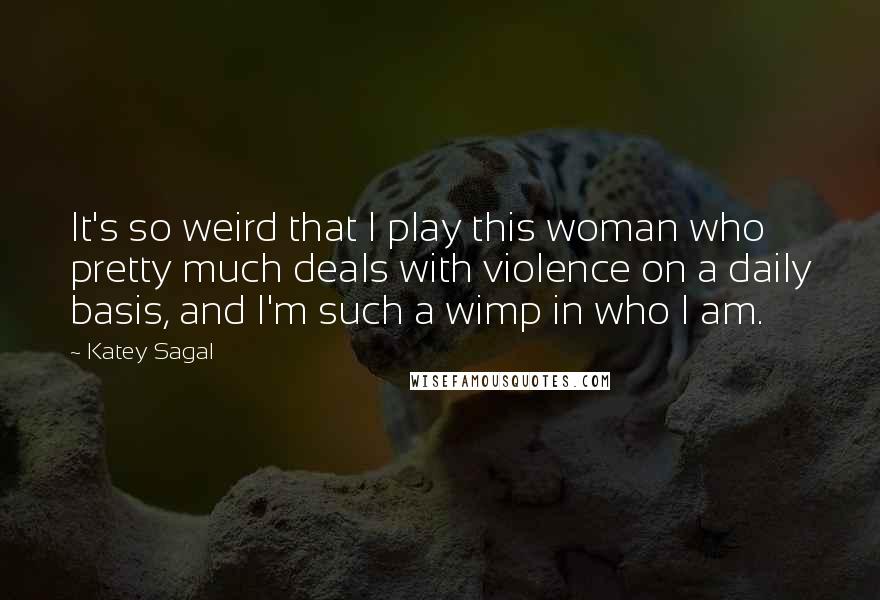 Katey Sagal Quotes: It's so weird that I play this woman who pretty much deals with violence on a daily basis, and I'm such a wimp in who I am.