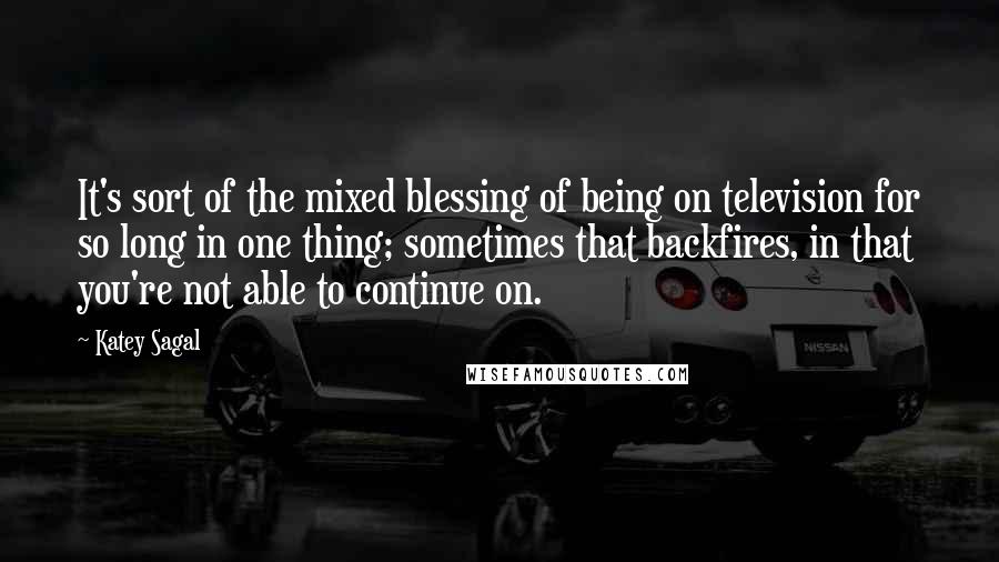 Katey Sagal Quotes: It's sort of the mixed blessing of being on television for so long in one thing; sometimes that backfires, in that you're not able to continue on.