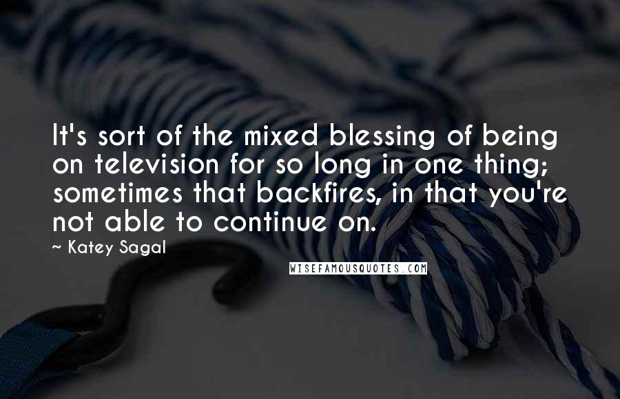 Katey Sagal Quotes: It's sort of the mixed blessing of being on television for so long in one thing; sometimes that backfires, in that you're not able to continue on.