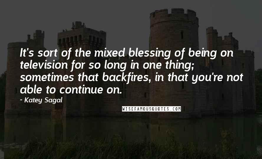 Katey Sagal Quotes: It's sort of the mixed blessing of being on television for so long in one thing; sometimes that backfires, in that you're not able to continue on.