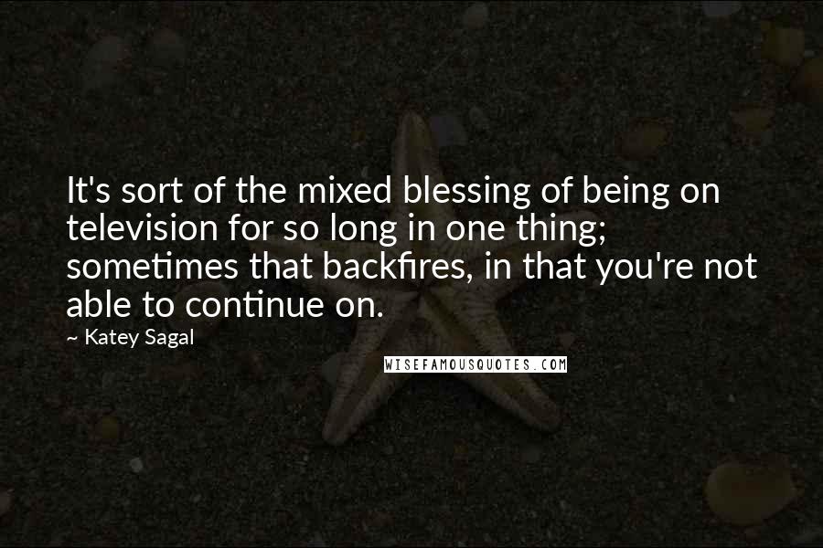 Katey Sagal Quotes: It's sort of the mixed blessing of being on television for so long in one thing; sometimes that backfires, in that you're not able to continue on.