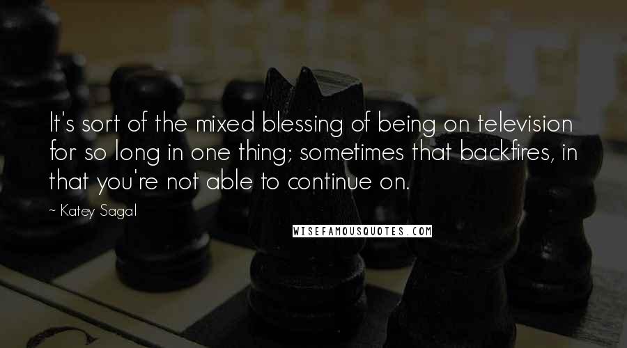 Katey Sagal Quotes: It's sort of the mixed blessing of being on television for so long in one thing; sometimes that backfires, in that you're not able to continue on.