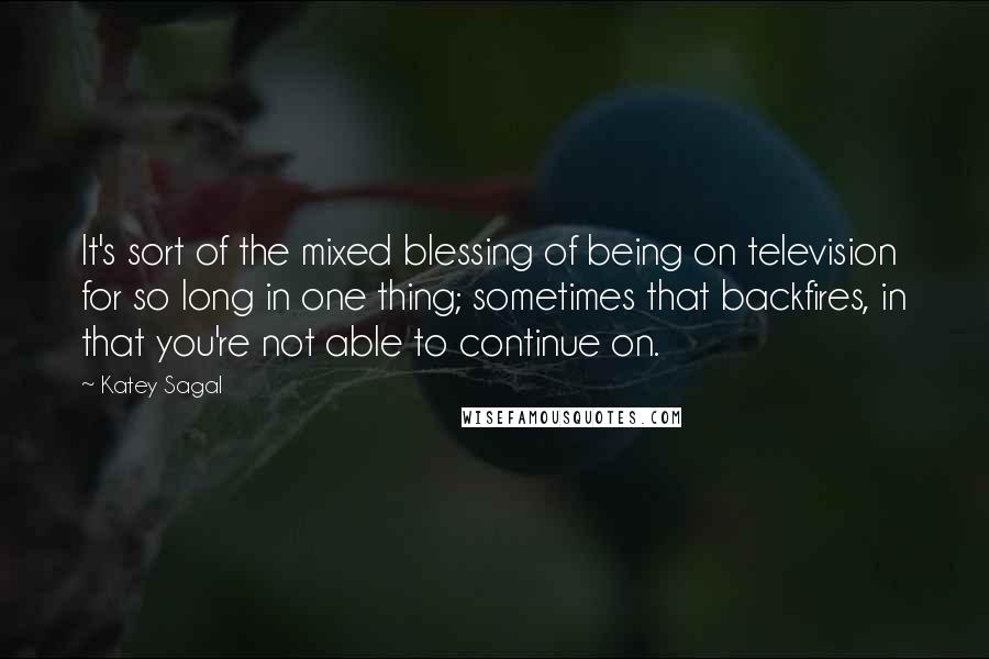 Katey Sagal Quotes: It's sort of the mixed blessing of being on television for so long in one thing; sometimes that backfires, in that you're not able to continue on.