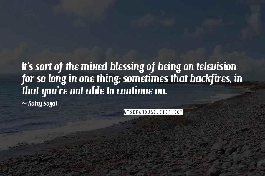 Katey Sagal Quotes: It's sort of the mixed blessing of being on television for so long in one thing; sometimes that backfires, in that you're not able to continue on.