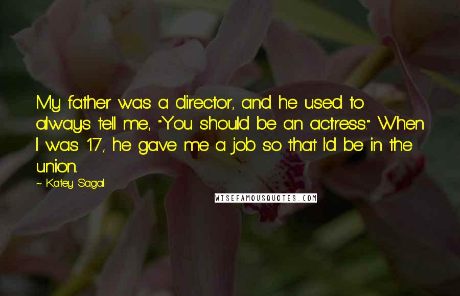 Katey Sagal Quotes: My father was a director, and he used to always tell me, "You should be an actress." When I was 17, he gave me a job so that I'd be in the union.
