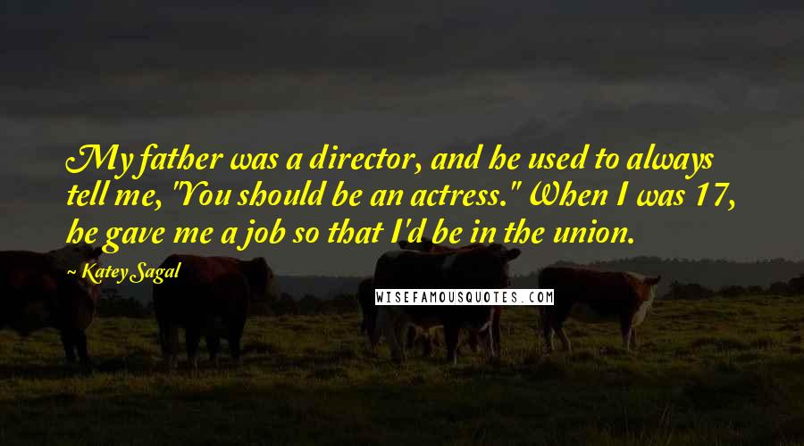 Katey Sagal Quotes: My father was a director, and he used to always tell me, "You should be an actress." When I was 17, he gave me a job so that I'd be in the union.