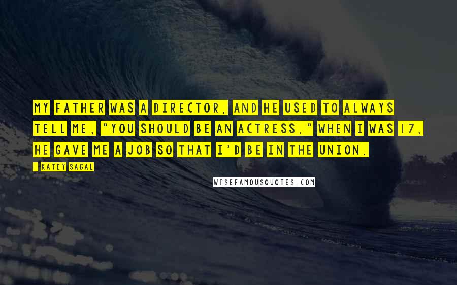 Katey Sagal Quotes: My father was a director, and he used to always tell me, "You should be an actress." When I was 17, he gave me a job so that I'd be in the union.