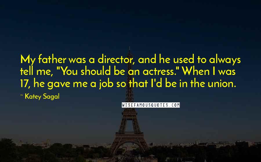 Katey Sagal Quotes: My father was a director, and he used to always tell me, "You should be an actress." When I was 17, he gave me a job so that I'd be in the union.