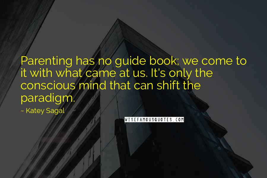 Katey Sagal Quotes: Parenting has no guide book; we come to it with what came at us. It's only the conscious mind that can shift the paradigm.