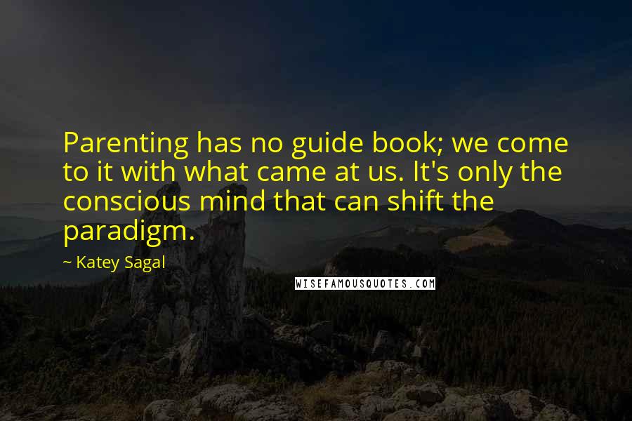 Katey Sagal Quotes: Parenting has no guide book; we come to it with what came at us. It's only the conscious mind that can shift the paradigm.