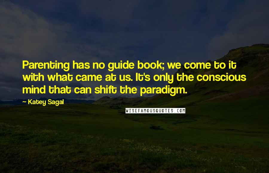 Katey Sagal Quotes: Parenting has no guide book; we come to it with what came at us. It's only the conscious mind that can shift the paradigm.