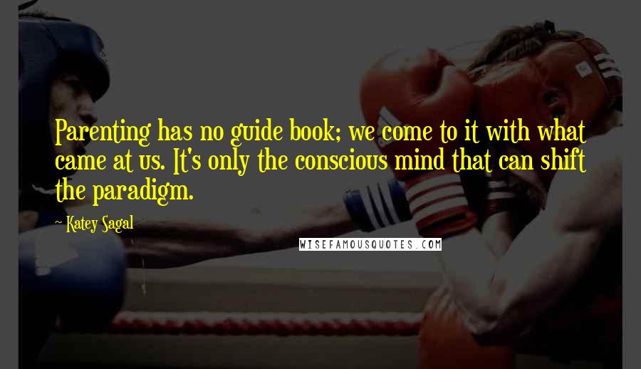 Katey Sagal Quotes: Parenting has no guide book; we come to it with what came at us. It's only the conscious mind that can shift the paradigm.