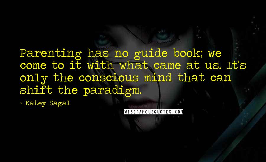 Katey Sagal Quotes: Parenting has no guide book; we come to it with what came at us. It's only the conscious mind that can shift the paradigm.