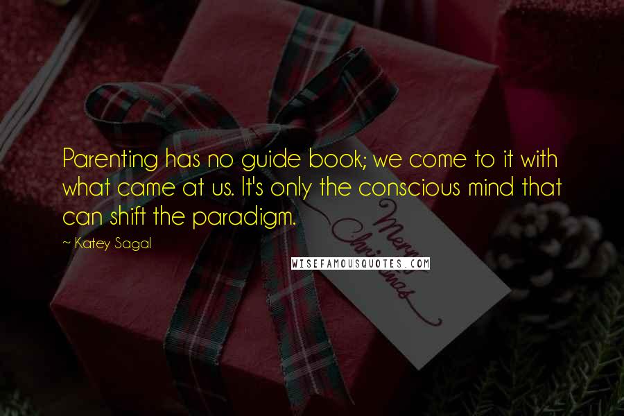 Katey Sagal Quotes: Parenting has no guide book; we come to it with what came at us. It's only the conscious mind that can shift the paradigm.