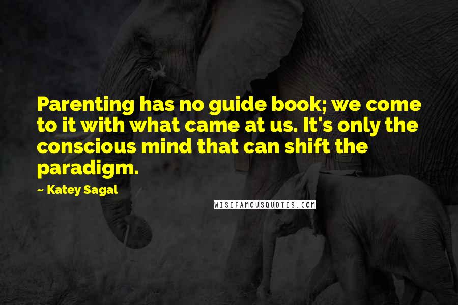 Katey Sagal Quotes: Parenting has no guide book; we come to it with what came at us. It's only the conscious mind that can shift the paradigm.