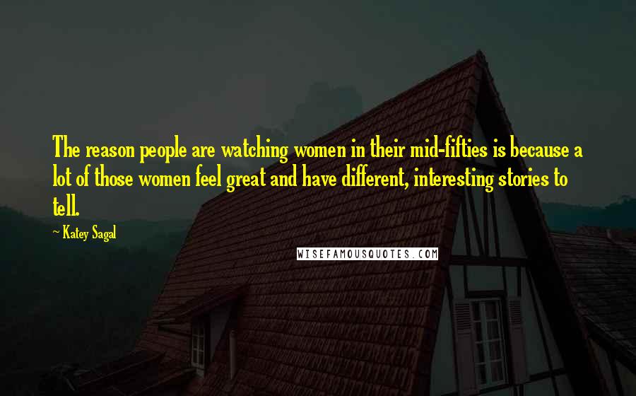 Katey Sagal Quotes: The reason people are watching women in their mid-fifties is because a lot of those women feel great and have different, interesting stories to tell.