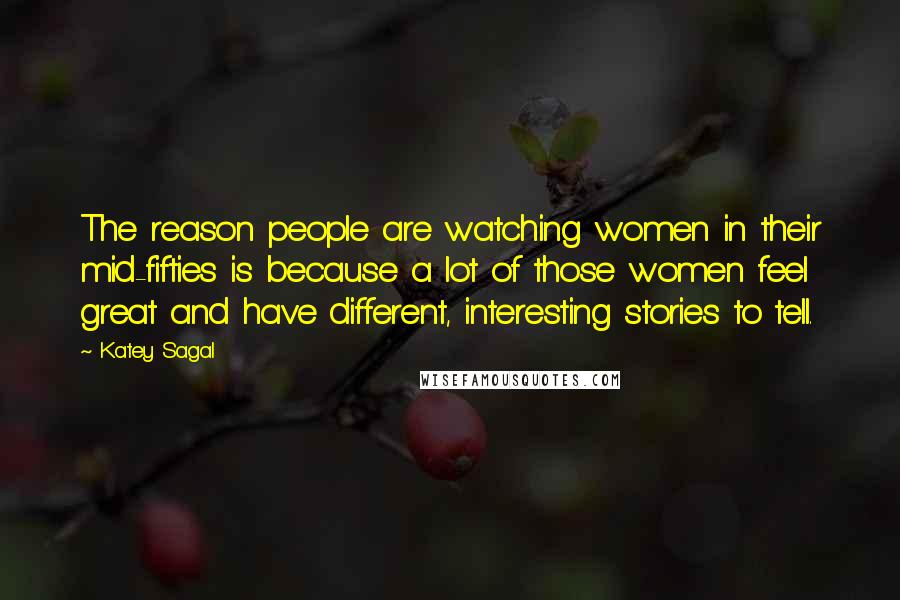 Katey Sagal Quotes: The reason people are watching women in their mid-fifties is because a lot of those women feel great and have different, interesting stories to tell.