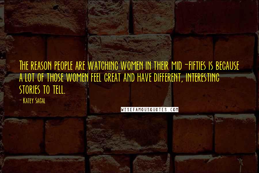 Katey Sagal Quotes: The reason people are watching women in their mid-fifties is because a lot of those women feel great and have different, interesting stories to tell.