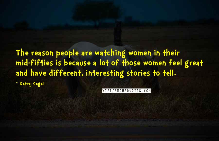 Katey Sagal Quotes: The reason people are watching women in their mid-fifties is because a lot of those women feel great and have different, interesting stories to tell.