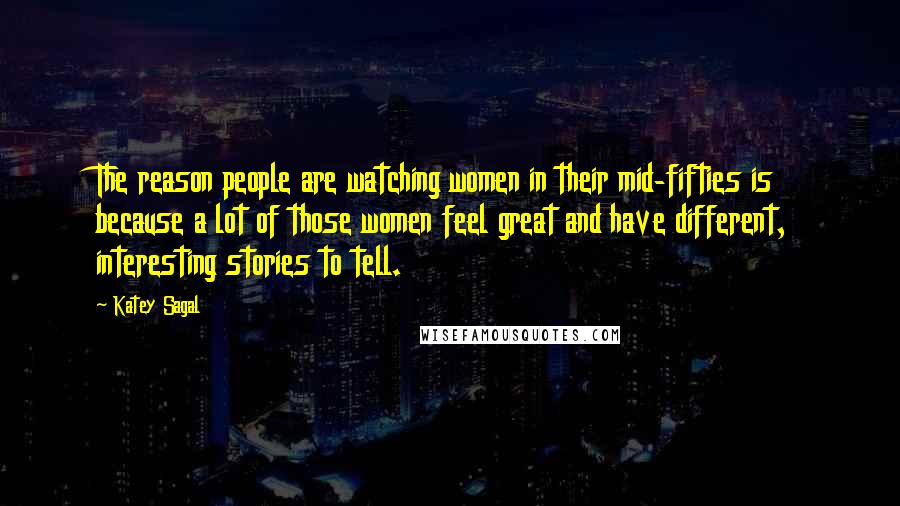 Katey Sagal Quotes: The reason people are watching women in their mid-fifties is because a lot of those women feel great and have different, interesting stories to tell.