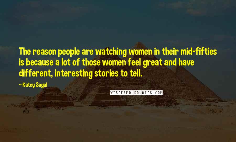 Katey Sagal Quotes: The reason people are watching women in their mid-fifties is because a lot of those women feel great and have different, interesting stories to tell.