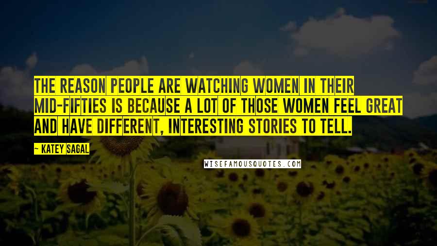 Katey Sagal Quotes: The reason people are watching women in their mid-fifties is because a lot of those women feel great and have different, interesting stories to tell.