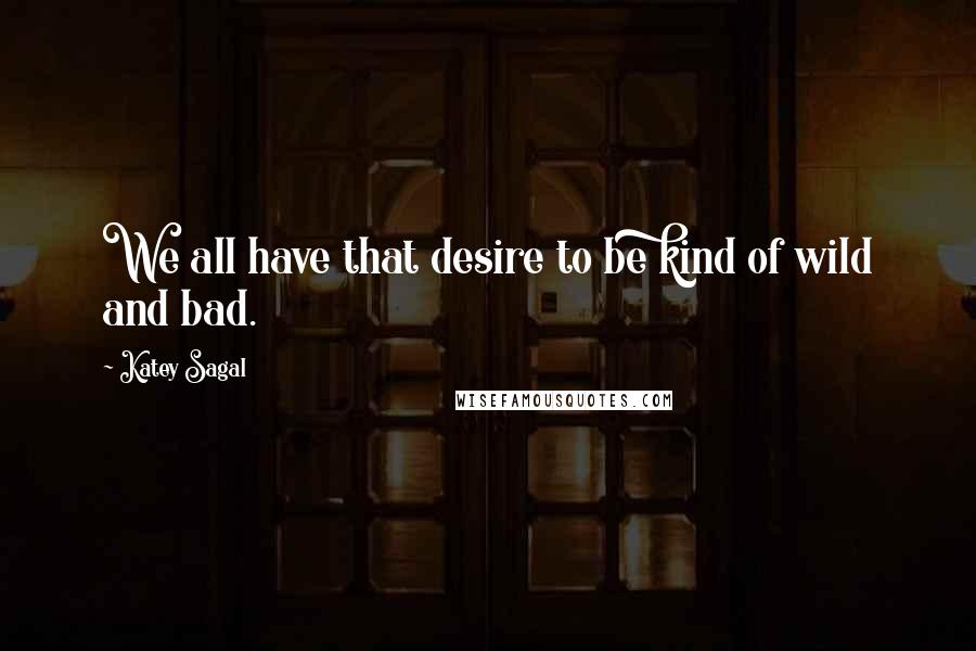 Katey Sagal Quotes: We all have that desire to be kind of wild and bad.