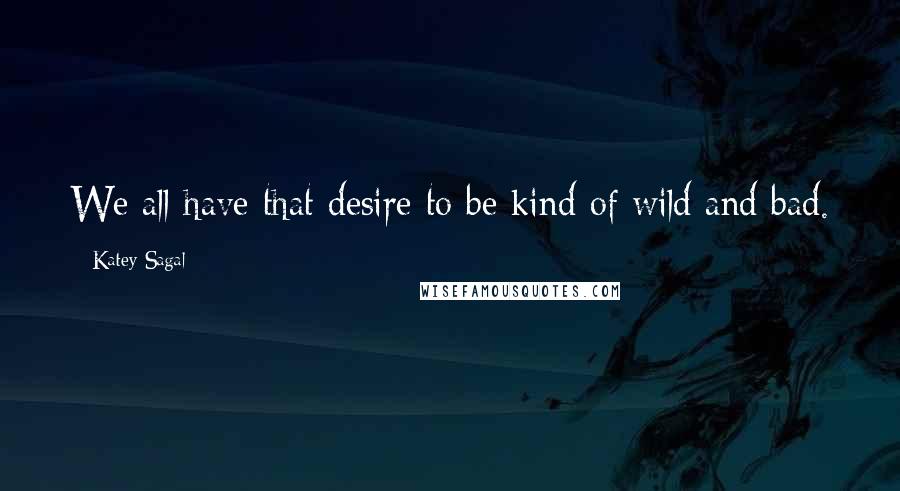 Katey Sagal Quotes: We all have that desire to be kind of wild and bad.