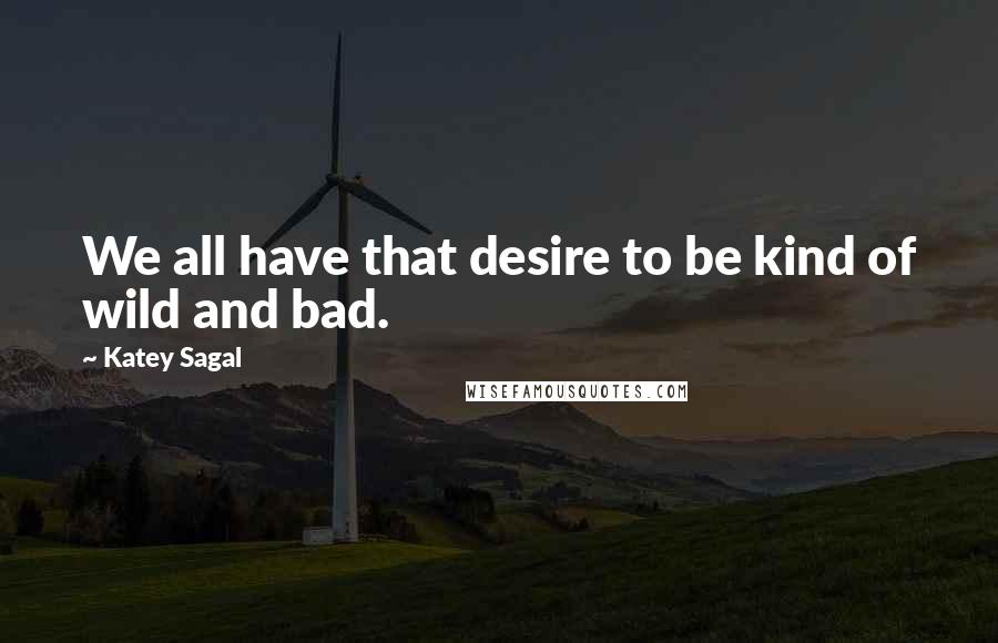 Katey Sagal Quotes: We all have that desire to be kind of wild and bad.