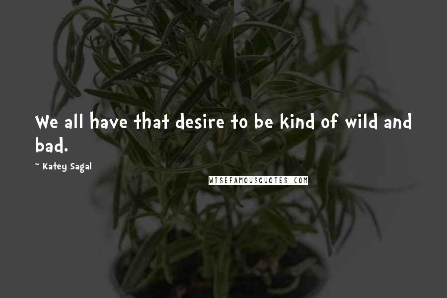 Katey Sagal Quotes: We all have that desire to be kind of wild and bad.