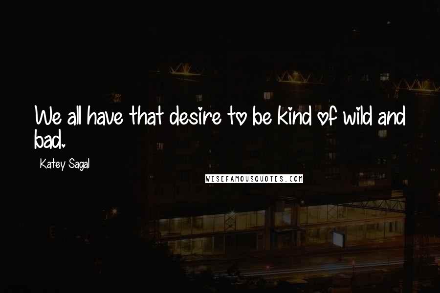 Katey Sagal Quotes: We all have that desire to be kind of wild and bad.