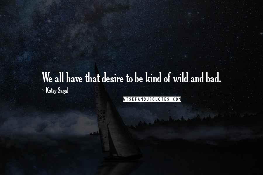 Katey Sagal Quotes: We all have that desire to be kind of wild and bad.