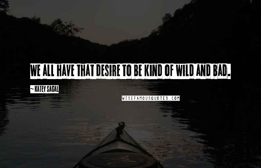 Katey Sagal Quotes: We all have that desire to be kind of wild and bad.