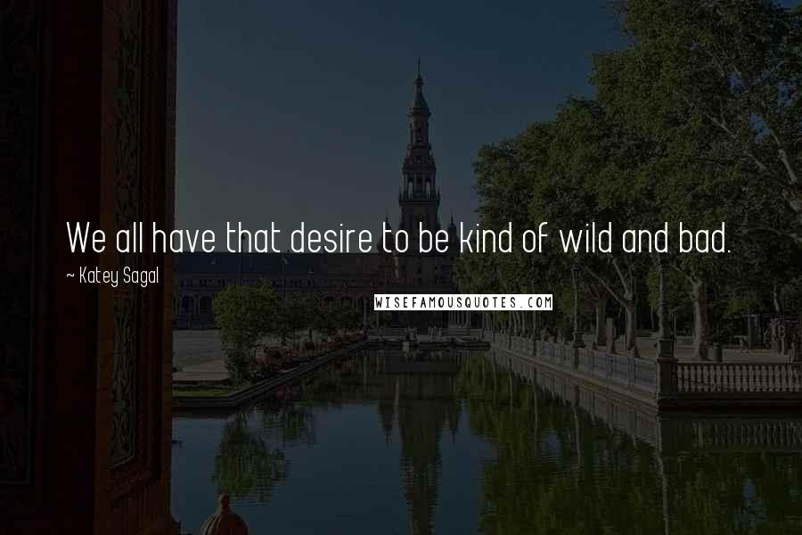 Katey Sagal Quotes: We all have that desire to be kind of wild and bad.