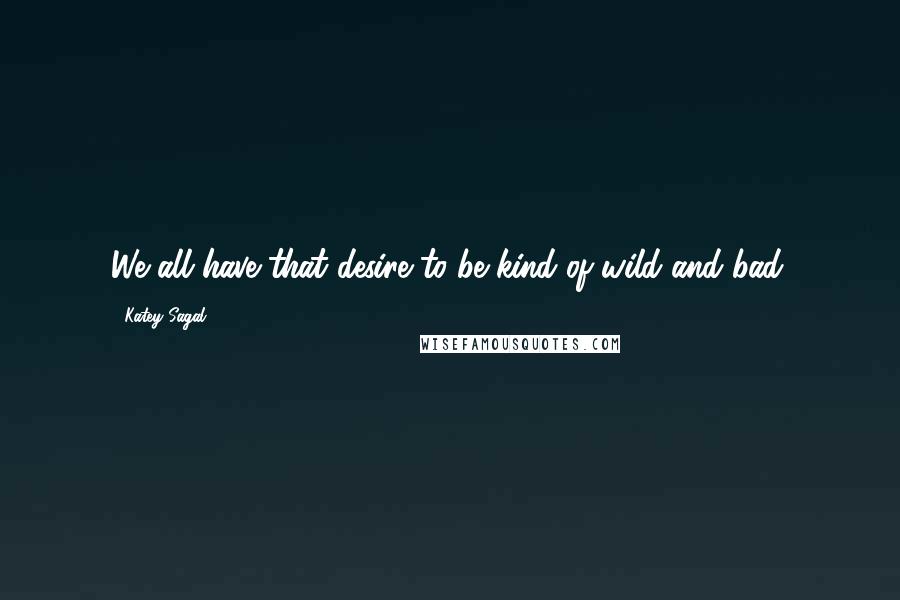 Katey Sagal Quotes: We all have that desire to be kind of wild and bad.