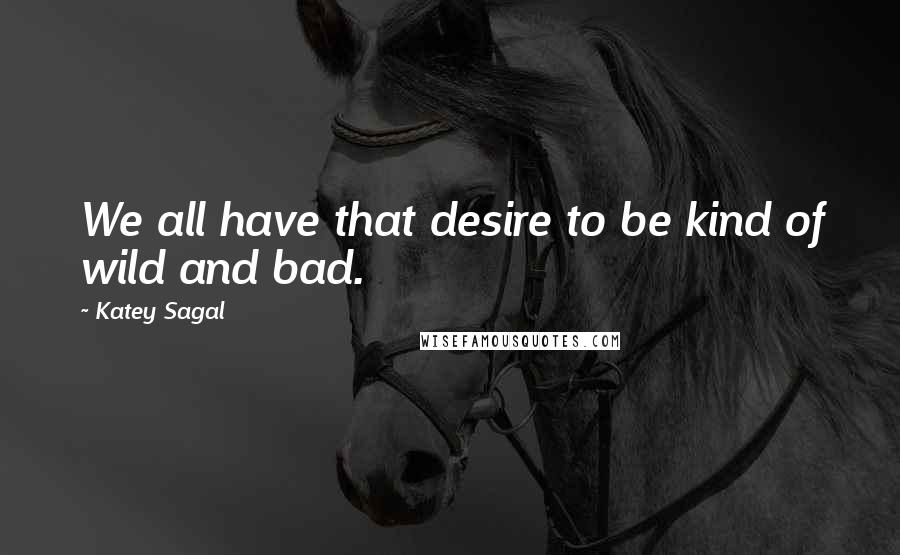 Katey Sagal Quotes: We all have that desire to be kind of wild and bad.